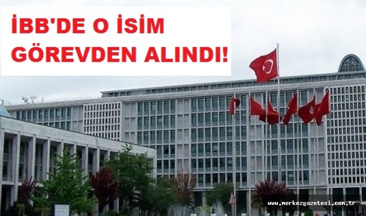 İBB'de o isim görevden alındı!